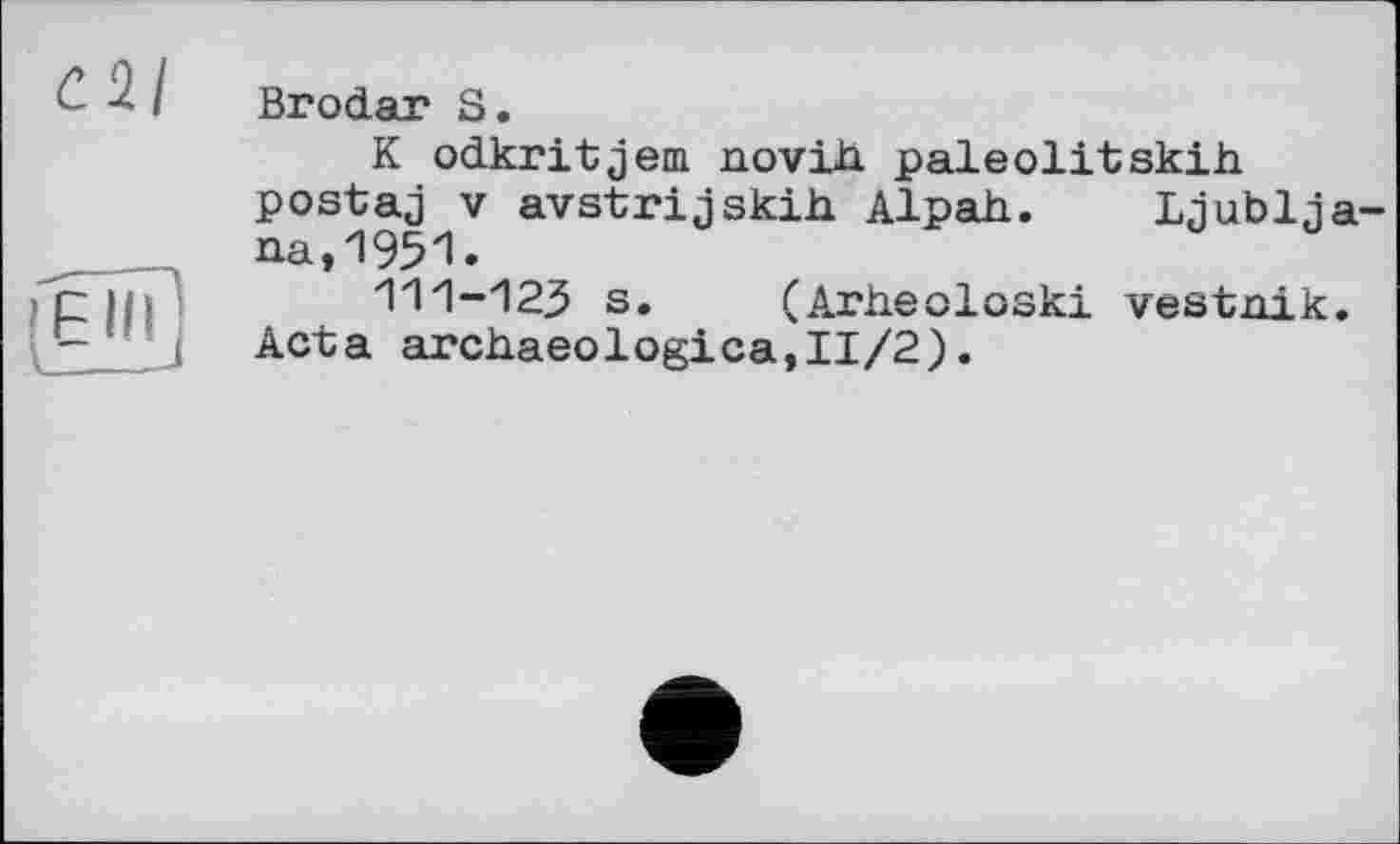 ﻿cil

Brodar S.
K odkritjem novih. paleolitskih postaj V avstrijskih Alpah. Ljubljana, 1951.
111-125 s. (Arheoloski vestnik. Acta archaeologica,II/2).